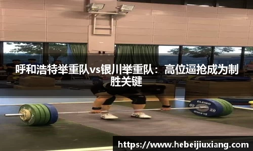 呼和浩特举重队vs银川举重队：高位逼抢成为制胜关键