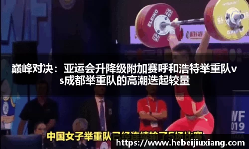 巅峰对决：亚运会升降级附加赛呼和浩特举重队vs成都举重队的高潮迭起较量