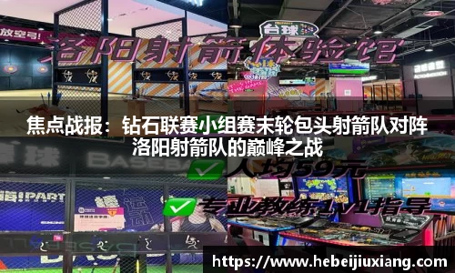 焦点战报：钻石联赛小组赛末轮包头射箭队对阵洛阳射箭队的巅峰之战