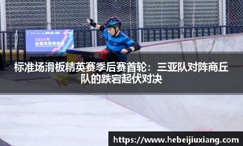 标准场滑板精英赛季后赛首轮：三亚队对阵商丘队的跌宕起伏对决