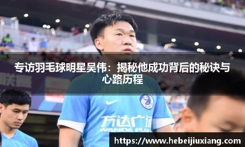 专访羽毛球明星吴伟：揭秘他成功背后的秘诀与心路历程