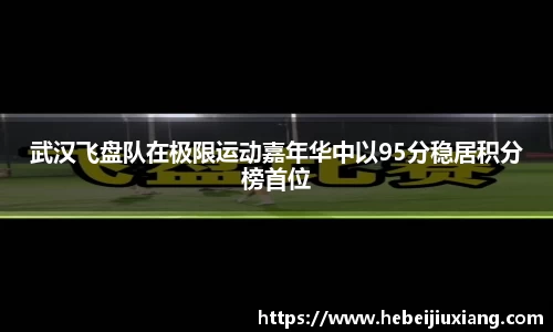 武汉飞盘队在极限运动嘉年华中以95分稳居积分榜首位