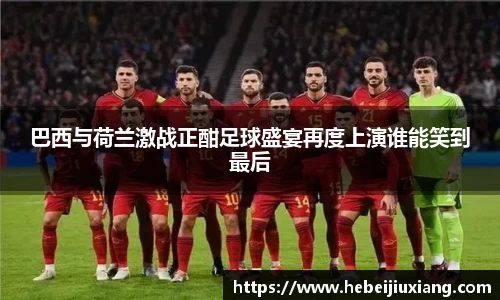巴西与荷兰激战正酣足球盛宴再度上演谁能笑到最后